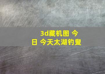 3d藏机图 今日 今天太湖钓叟